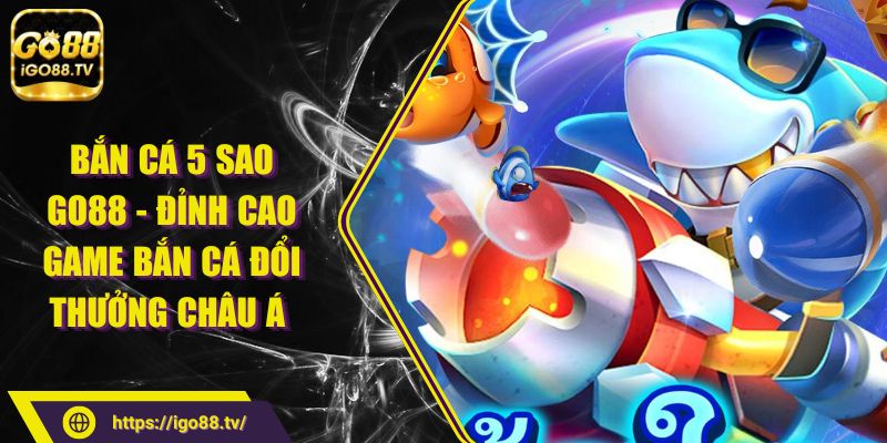 Bắn cá 5 sao GO88 - Đỉnh Cao Game Bắn Cá Đổi Thưởng Châu Á