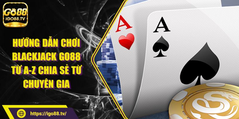 Hướng dẫn chơi Blackjack GO88 từ A-Z chia sẻ từ chuyên gia