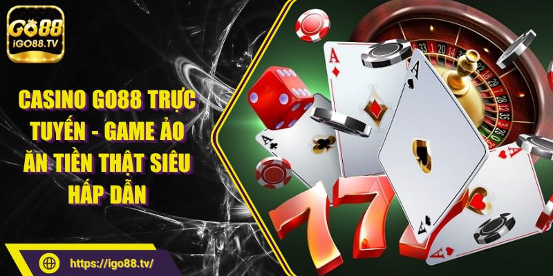 Casino GO88 trực tuyến - Game ảo ăn tiền thật siêu hấp dẫn