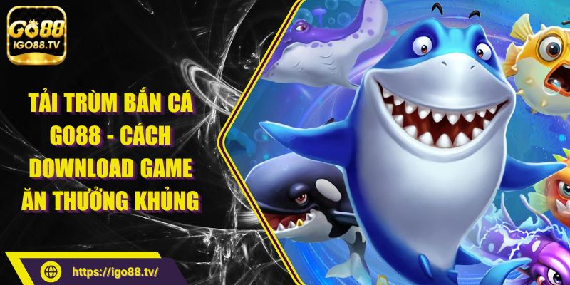 Tải Trùm Bắn Cá GO88 - Cách Download Game Ăn thưởng khủng